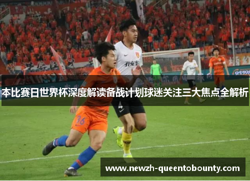 本比赛日世界杯深度解读备战计划球迷关注三大焦点全解析