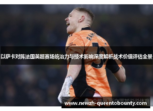 以萨卡对阵法国英超赛场统治力与技术影响深度解析战术价值评估全景