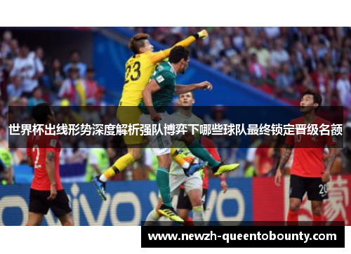 世界杯出线形势深度解析强队博弈下哪些球队最终锁定晋级名额