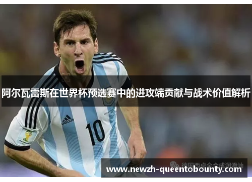 阿尔瓦雷斯在世界杯预选赛中的进攻端贡献与战术价值解析