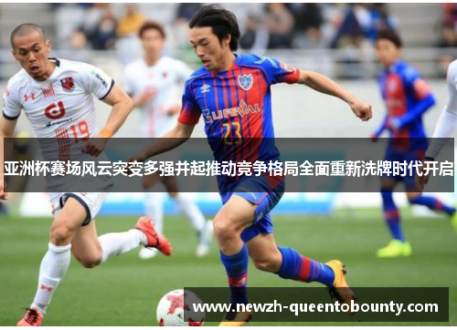 亚洲杯赛场风云突变多强并起推动竞争格局全面重新洗牌时代开启