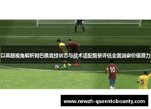 以英超视角解析姆巴佩竞技状态与战术适配前景评估全面洞察价值潜力