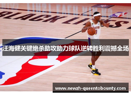 汪海健关键绝杀助攻助力球队逆转胜利震撼全场