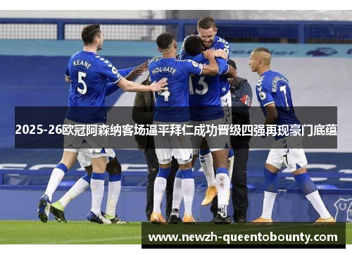 2025-26欧冠阿森纳客场逼平拜仁成功晋级四强再现豪门底蕴 2025-26欧冠阿森纳客场逼平拜仁成功晋级四强再现豪门底蕴