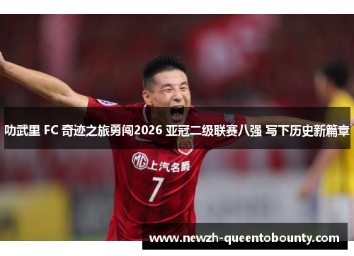 叻武里 FC 奇迹之旅勇闯2026 亚冠二级联赛八强 写下历史新篇章 叻武里 FC 奇迹之旅勇闯2026 亚冠二级联赛八强 写下历史新篇章