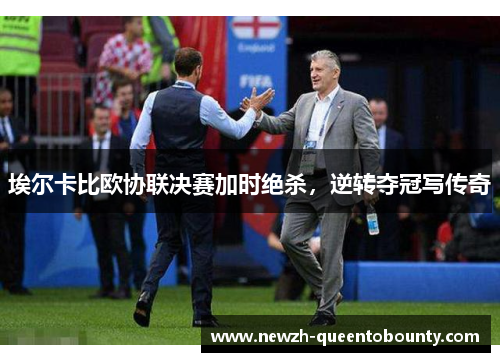 埃尔卡比欧协联决赛加时绝杀,逆转夺冠写传奇 埃尔卡比欧协联决赛加时绝杀,逆转夺冠写传奇