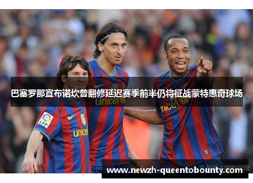 巴塞罗那宣布诺坎普翻修延迟赛季前半仍将征战蒙特惠奇球场