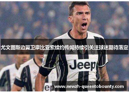 尤文图斯边翼卫康比亚索续约传闻持续引关注球迷期待落定