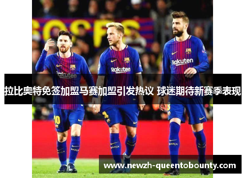 拉比奥特免签加盟马赛加盟引发热议 球迷期待新赛季表现