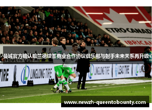 曼城官方确认哈兰德续签商业合作协议俱乐部与射手未来关系再升级