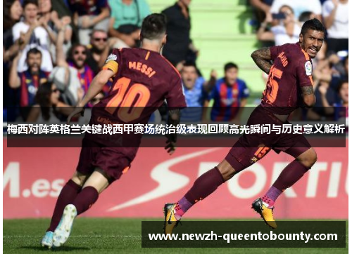 梅西对阵英格兰关键战西甲赛场统治级表现回顾高光瞬间与历史意义解析