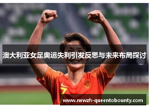 澳大利亚女足奥运失利引发反思与未来布局探讨