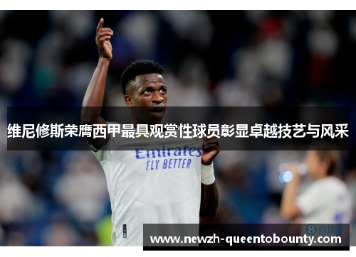 维尼修斯荣膺西甲最具观赏性球员彰显卓越技艺与风采