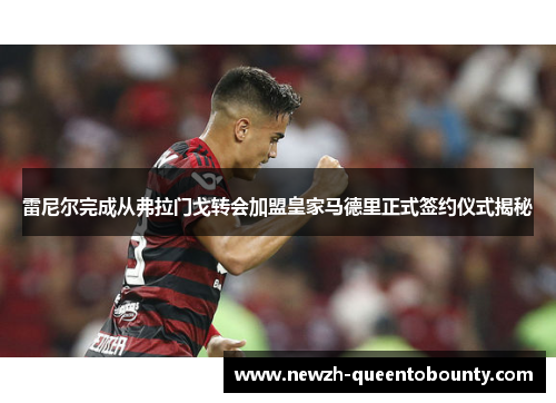 雷尼尔完成从弗拉门戈转会加盟皇家马德里正式签约仪式揭秘