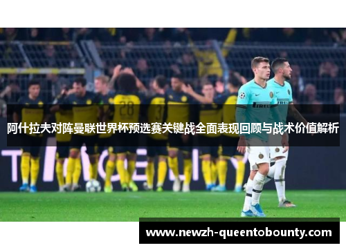 阿什拉夫对阵曼联世界杯预选赛关键战全面表现回顾与战术价值解析