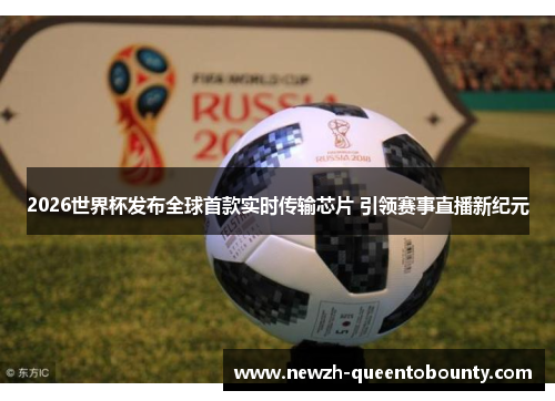 2026世界杯发布全球首款实时传输芯片 引领赛事直播新纪元 2026世界杯发布全球首款实时传输芯片 引领赛事直播新纪元