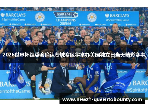 2026世界杯组委会确认费城赛区将举办美国独立日当天精彩赛事 2026世界杯组委会确认费城赛区将举办美国独立日当天精彩赛事