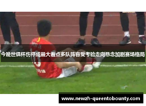今晚世俱杯伤停成最大看点多队阵容受考验走向悬念加剧赛场格局