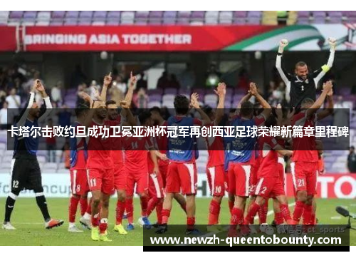 卡塔尔击败约旦成功卫冕亚洲杯冠军再创西亚足球荣耀新篇章里程碑