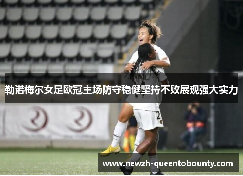 勒诺梅尔女足欧冠主场防守稳健坚持不败展现强大实力 勒诺梅尔女足欧冠主场防守稳健坚持不败展现强大实力