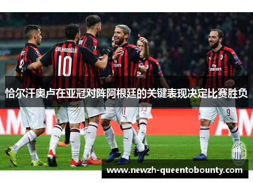 恰尔汗奥卢在亚冠对阵阿根廷的关键表现决定比赛胜负 恰尔汗奥卢在亚冠对阵阿根廷的关键表现决定比赛胜负