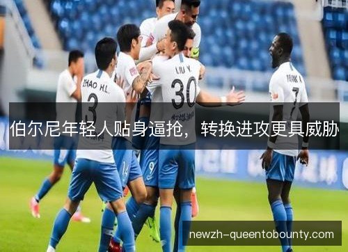 伯尔尼年轻人贴身逼抢，转换进攻更具威胁